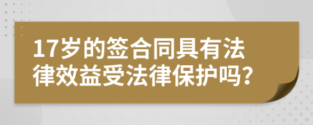 17岁的签合同具有法律效益受法律保护吗？