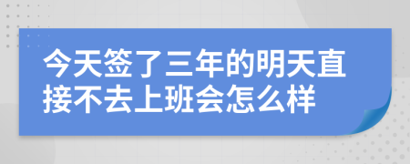 今天签了三年的明天直接不去上班会怎么样