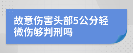 故意伤害头部5公分轻微伤够判刑吗