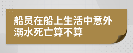 船员在船上生活中意外溺水死亡算不算