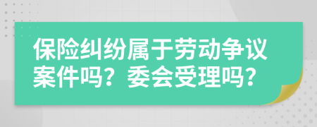 保险纠纷属于劳动争议案件吗？委会受理吗？