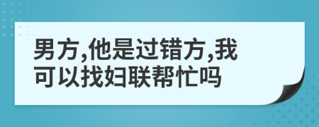 男方,他是过错方,我可以找妇联帮忙吗