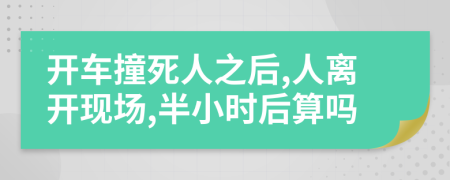 开车撞死人之后,人离开现场,半小时后算吗