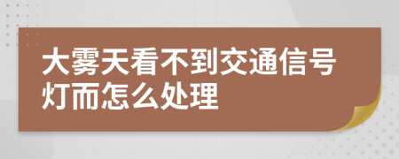 大雾天看不到交通信号灯而怎么处理