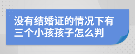 没有结婚证的情况下有三个小孩孩子怎么判
