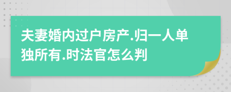 夫妻婚内过户房产.归一人单独所有.时法官怎么判