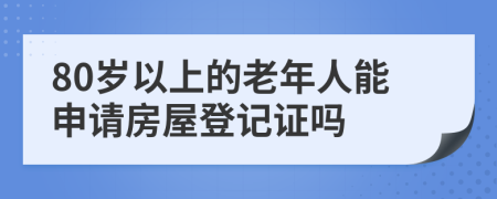 80岁以上的老年人能申请房屋登记证吗