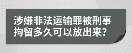 涉嫌非法运输罪被刑事拘留多久可以放出来？