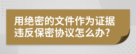 用绝密的文件作为证据违反保密协议怎么办?