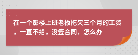 在一个影楼上班老板拖欠三个月的工资，一直不给，没签合同，怎么办