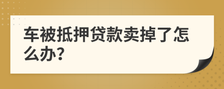 车被抵押贷款卖掉了怎么办？