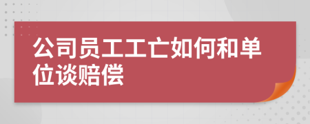 公司员工工亡如何和单位谈赔偿