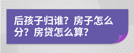 后孩子归谁？房子怎么分？房贷怎么算？