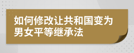 如何修改让共和国变为男女平等继承法