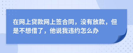 在网上贷款网上签合同，没有放款，但是不想借了，他说我违约怎么办