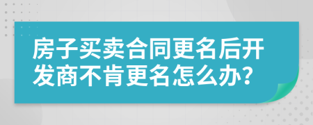 房子买卖合同更名后开发商不肯更名怎么办？
