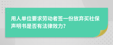 用人单位要求劳动者签一份放弃买社保声明书是否有法律效力？