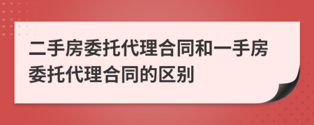 二手房委托代理合同和一手房委托代理合同的区别