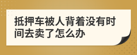 抵押车被人背着没有时间去卖了怎么办