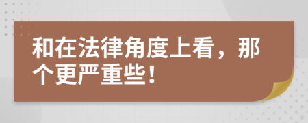 和在法律角度上看，那个更严重些！