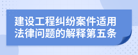 建设工程纠纷案件适用法律问题的解释第五条