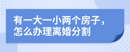 有一大一小两个房子，怎么办理离婚分割