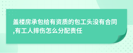 盖楼房承包给有资质的包工头没有合同,有工人摔伤怎么分配责任