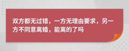 双方都无过错，一方无理由要求，另一方不同意离婚，能离的了吗