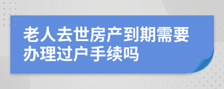 老人去世房产到期需要办理过户手续吗