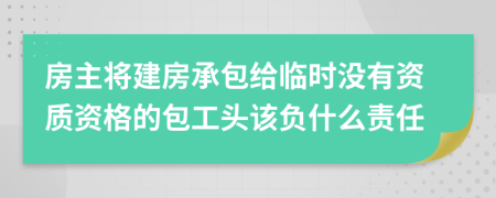 房主将建房承包给临时没有资质资格的包工头该负什么责任