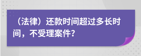 （法律）还款时间超过多长时间，不受理案件？