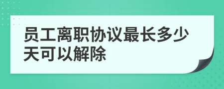 员工离职协议最长多少天可以解除