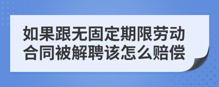 如果跟无固定期限劳动合同被解聘该怎么赔偿