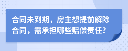 合同未到期，房主想提前解除合同，需承担哪些赔偿责任？