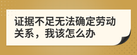 证据不足无法确定劳动关系，我该怎么办