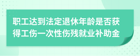 职工达到法定退休年龄是否获得工伤一次性伤残就业补助金