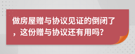 做房屋赠与协议见证的倒闭了，这份赠与协议还有用吗？