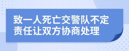 致一人死亡交警队不定责任让双方协商处理