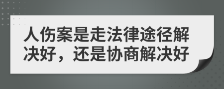 人伤案是走法律途径解决好，还是协商解决好