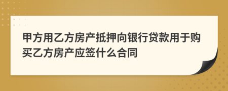 甲方用乙方房产抵押向银行贷款用于购买乙方房产应签什么合同
