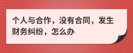 个人与合作，没有合同，发生财务纠纷，怎么办