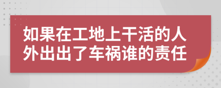 如果在工地上干活的人外出出了车祸谁的责任