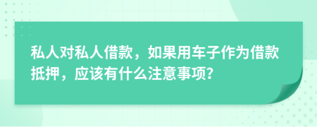 私人对私人借款，如果用车子作为借款抵押，应该有什么注意事项？