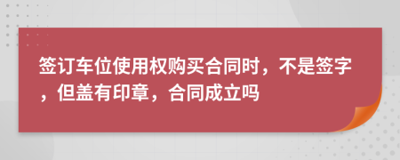 签订车位使用权购买合同时，不是签字，但盖有印章，合同成立吗