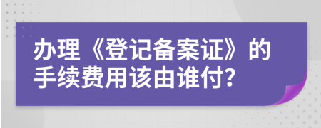 办理《登记备案证》的手续费用该由谁付？