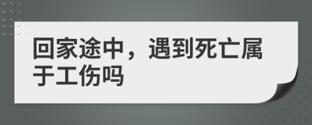 回家途中，遇到死亡属于工伤吗