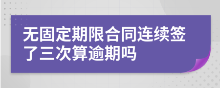 无固定期限合同连续签了三次算逾期吗