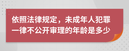 依照法律规定，未成年人犯罪一律不公开审理的年龄是多少