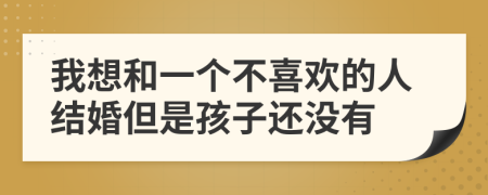 我想和一个不喜欢的人结婚但是孩子还没有