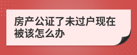 房产公证了未过户现在被该怎么办